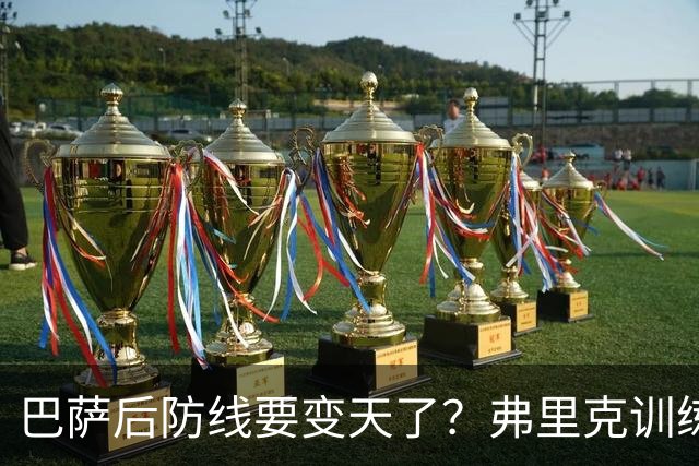 巴萨后防线要变天了？弗里克训练中尝试全新人员组合