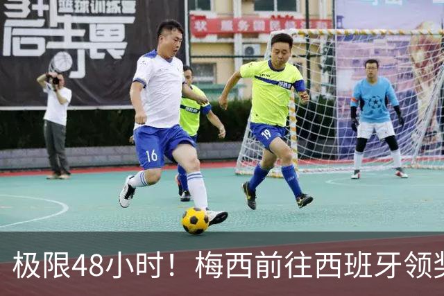 极限48小时！梅西前往西班牙领奖行程：活动、晚宴、领奖、赶比赛