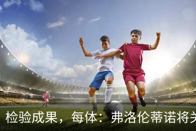 检验成果，每体：弗洛伦蒂诺将关注穆里尼奥国家德比表现